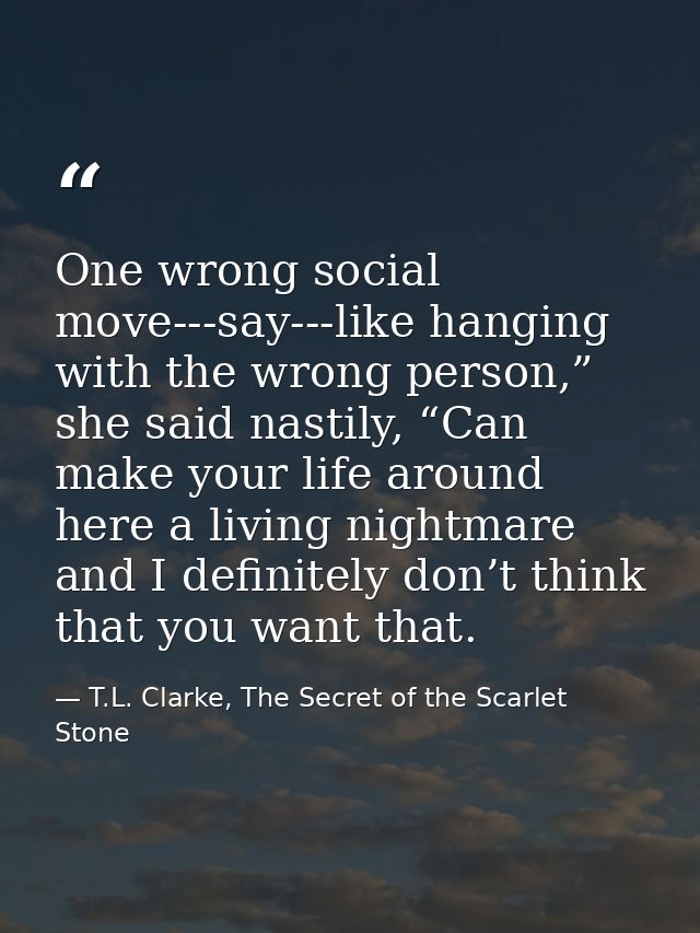 One wrong social move---say---like hanging with the wrong person,” she said nastily, “Can make your life around here a l — T.L. Clarke, The Secret of the Scarlet Stone
