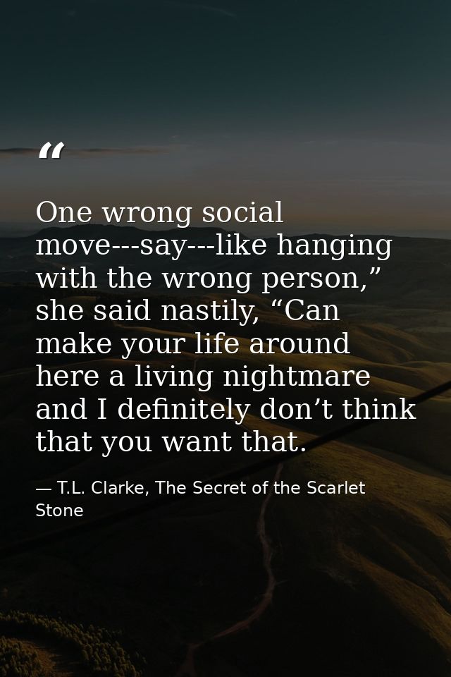 One wrong social move---say---like hanging with the wrong person,” she said nastily, “Can make your life around here a l — T.L. Clarke, The Secret of the Scarlet Stone