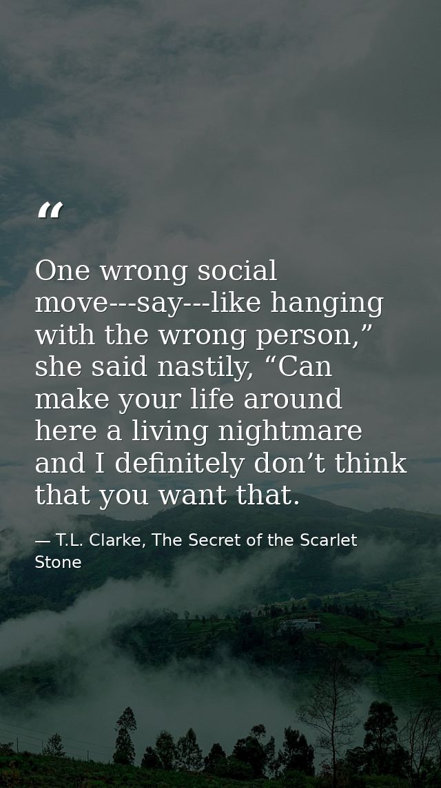 One wrong social move---say---like hanging with the wrong person,” she said nastily, “Can make your life around here a l — T.L. Clarke, The Secret of the Scarlet Stone