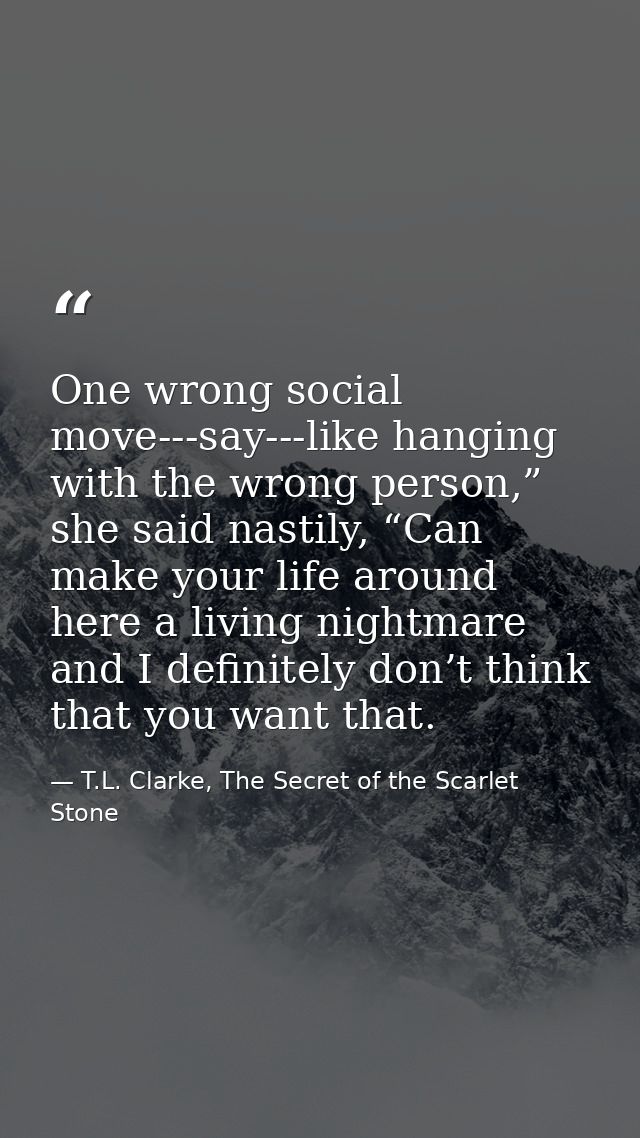 One wrong social move---say---like hanging with the wrong person,” she said nastily, “Can make your life around here a l — T.L. Clarke, The Secret of the Scarlet Stone