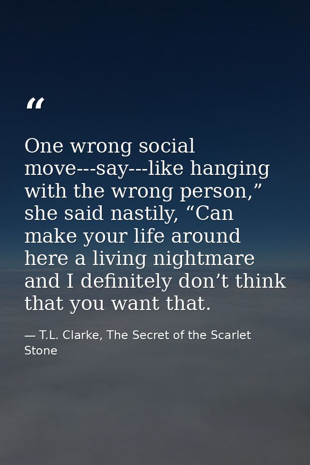 One wrong social move---say---like hanging with the wrong person,” she said nastily, “Can make your life around here a l — T.L. Clarke, The Secret of the Scarlet Stone