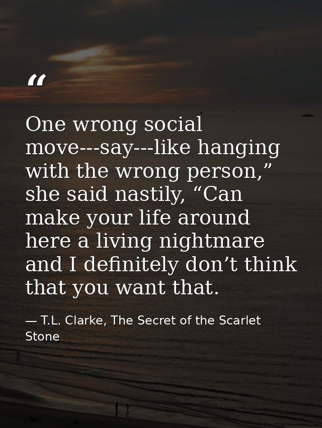 One wrong social move---say---like hanging with the wrong person,” she said nastily, “Can make your life around here a l — T.L. Clarke, The Secret of the Scarlet Stone