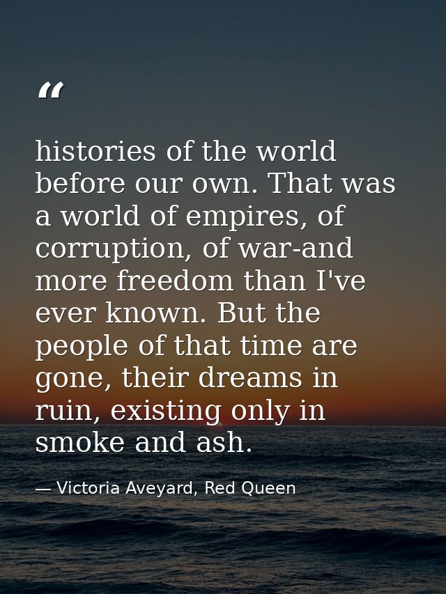 histories of the world before our own. That was a world of empires, of corruption, of war-and more freedom than I've eve — Victoria Aveyard, Red Queen