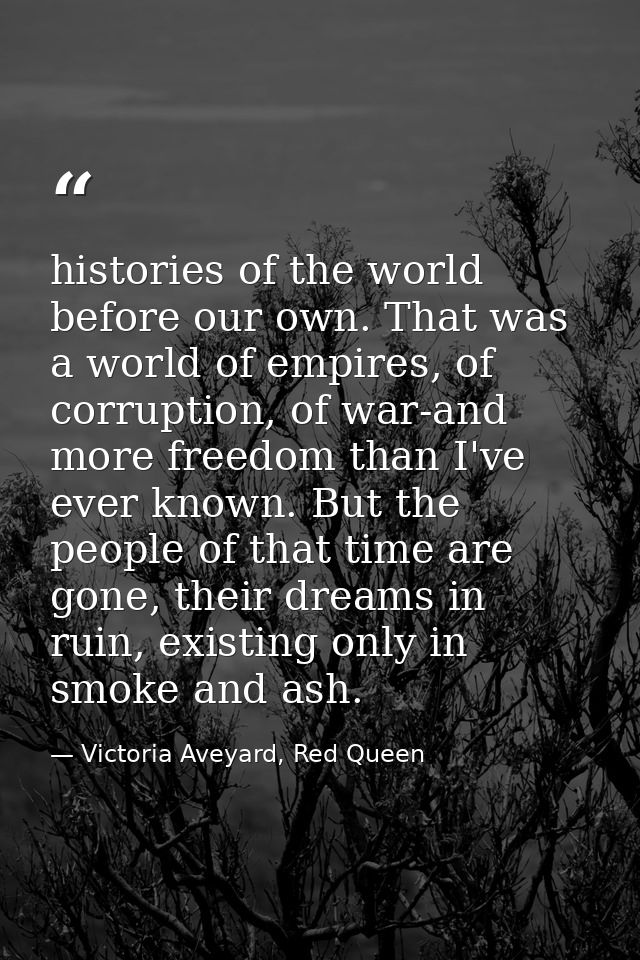 histories of the world before our own. That was a world of empires, of corruption, of war-and more freedom than I've eve — Victoria Aveyard, Red Queen