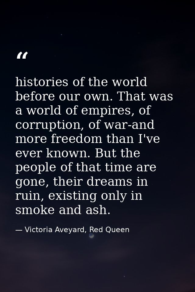 histories of the world before our own. That was a world of empires, of corruption, of war-and more freedom than I've eve — Victoria Aveyard, Red Queen