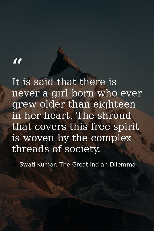It is said that there is never a girl born who ever grew older than eighteen in her heart. The shroud that covers this f — Swati Kumar, The Great Indian Dilemma