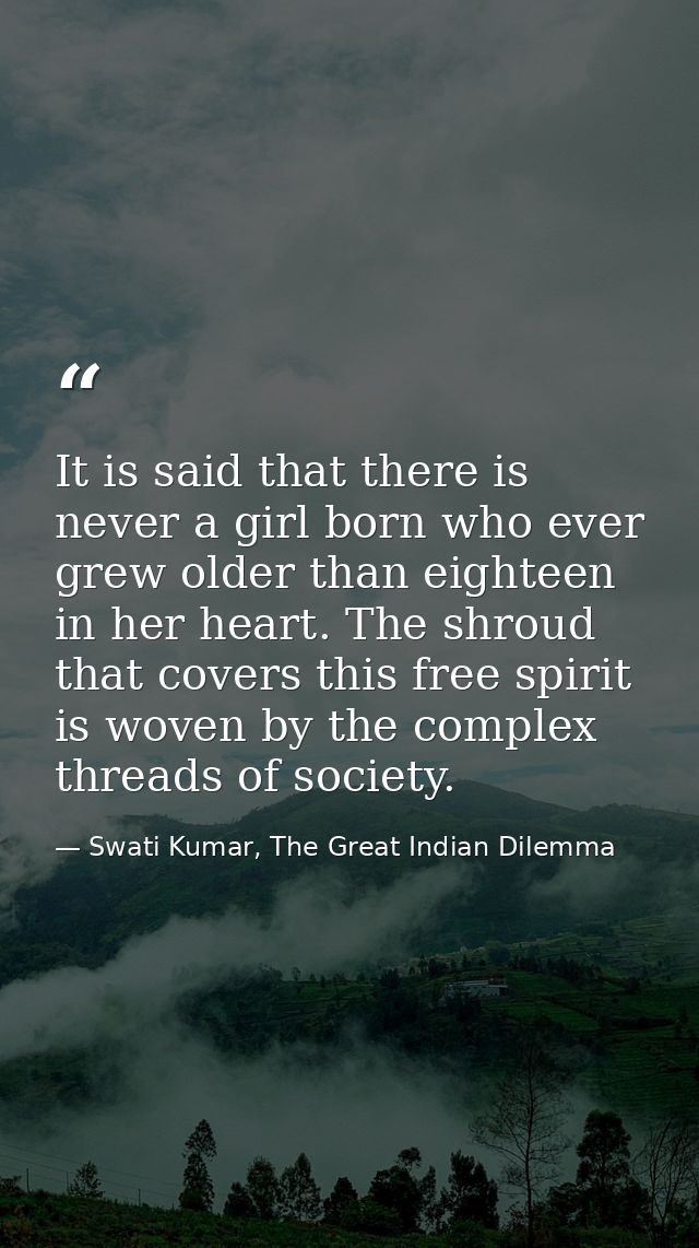 It is said that there is never a girl born who ever grew older than eighteen in her heart. The shroud that covers this f — Swati Kumar, The Great Indian Dilemma