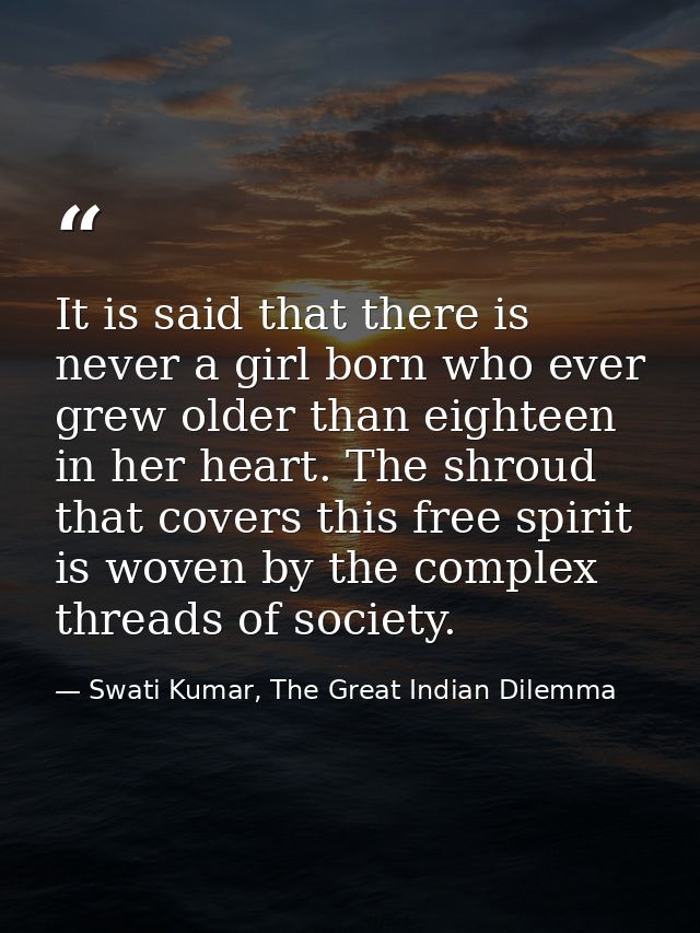 It is said that there is never a girl born who ever grew older than eighteen in her heart. The shroud that covers this f — Swati Kumar, The Great Indian Dilemma