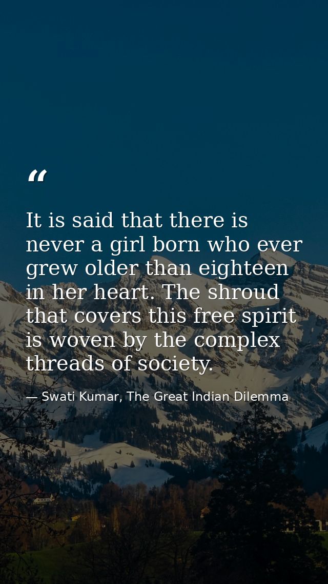 It is said that there is never a girl born who ever grew older than eighteen in her heart. The shroud that covers this f — Swati Kumar, The Great Indian Dilemma
