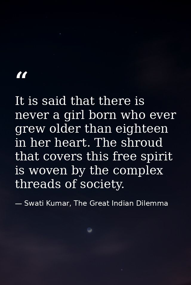 It is said that there is never a girl born who ever grew older than eighteen in her heart. The shroud that covers this f — Swati Kumar, The Great Indian Dilemma