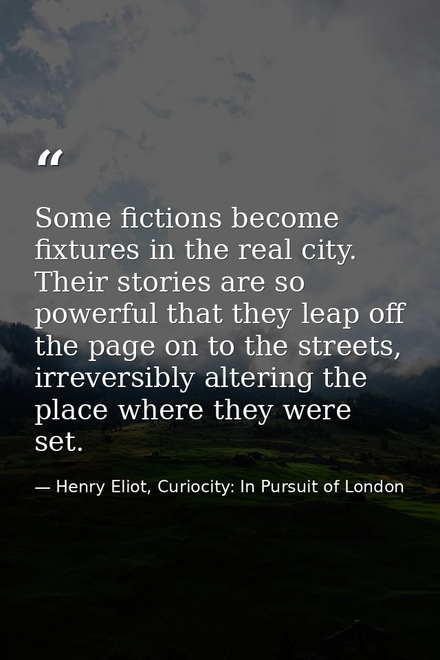 Some fictions become fixtures in the real city. Their stories are so powerful that they leap off the page on to the stre — Henry Eliot, Curiocity: In Pursuit of London