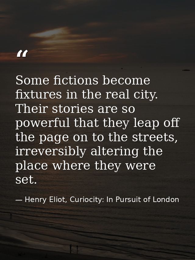 Some fictions become fixtures in the real city. Their stories are so powerful that they leap off the page on to the stre — Henry Eliot, Curiocity: In Pursuit of London