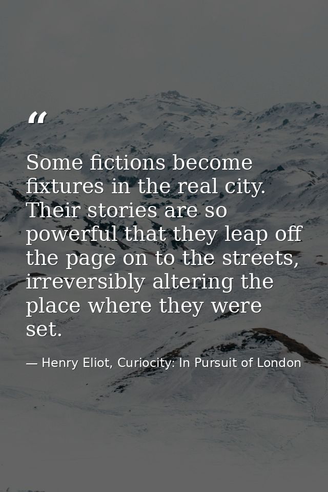 Some fictions become fixtures in the real city. Their stories are so powerful that they leap off the page on to the stre — Henry Eliot, Curiocity: In Pursuit of London