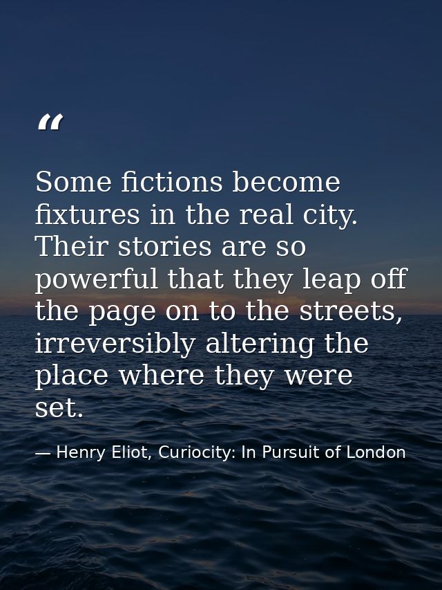 Some fictions become fixtures in the real city. Their stories are so powerful that they leap off the page on to the stre — Henry Eliot, Curiocity: In Pursuit of London
