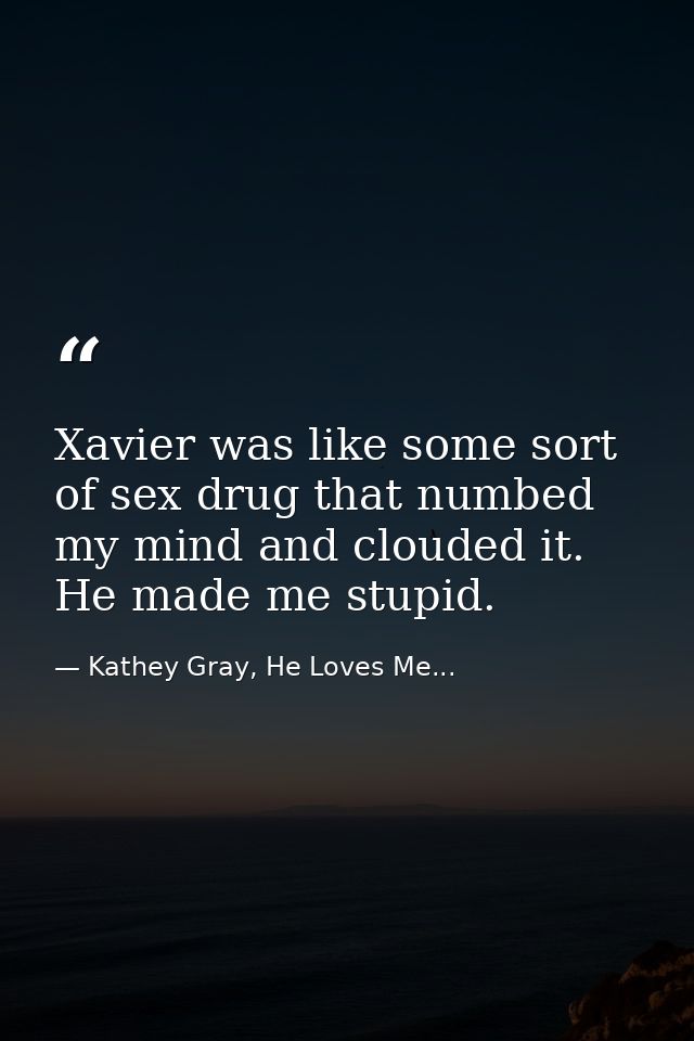 Xavier was like some sort of sex drug that numbed my mind and clouded it. He made me stupid. — Kathey Gray, He Loves Me...