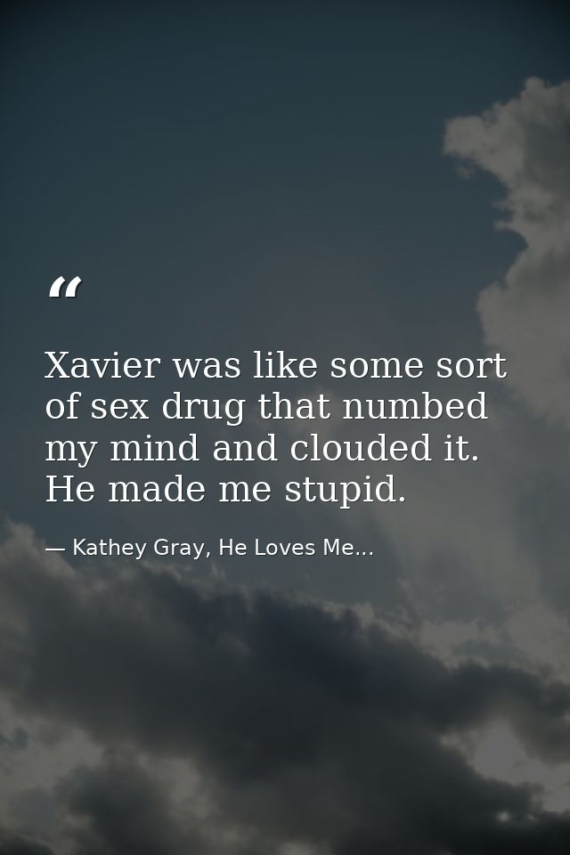 Xavier was like some sort of sex drug that numbed my mind and clouded it. He made me stupid. — Kathey Gray, He Loves Me...