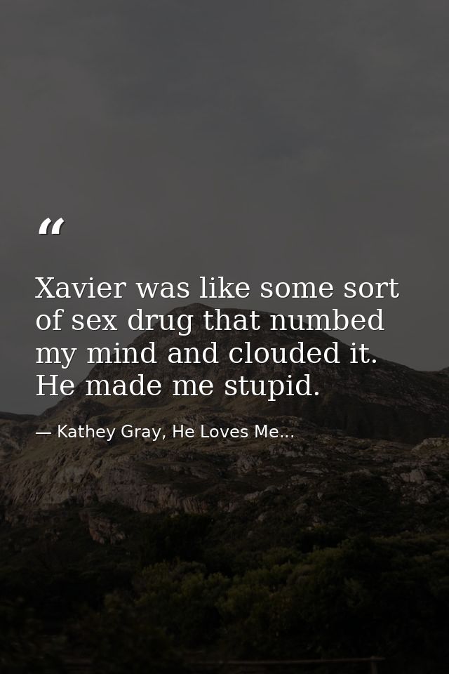 Xavier was like some sort of sex drug that numbed my mind and clouded it. He made me stupid. — Kathey Gray, He Loves Me...