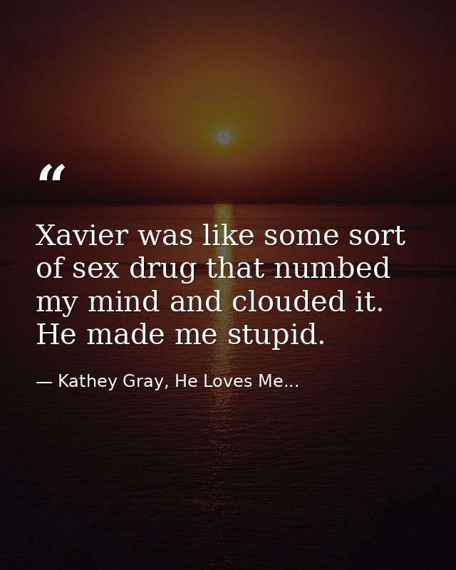 Xavier was like some sort of sex drug that numbed my mind and clouded it. He made me stupid. — Kathey Gray, He Loves Me...