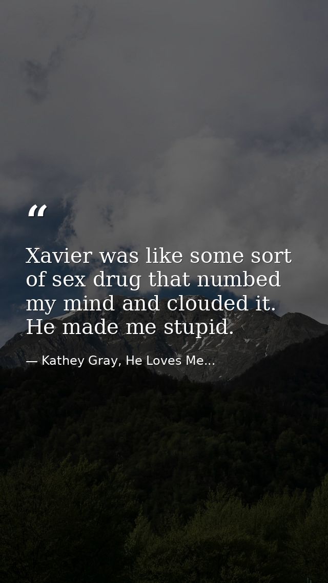 Xavier was like some sort of sex drug that numbed my mind and clouded it. He made me stupid. — Kathey Gray, He Loves Me...