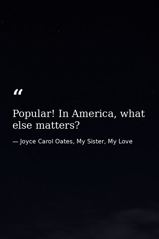 Popular! In America, what else matters? — Joyce Carol Oates, My Sister, My Love
