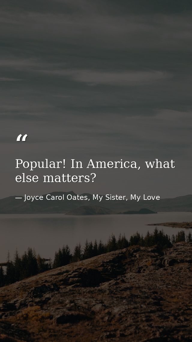 Popular! In America, what else matters? — Joyce Carol Oates, My Sister, My Love
