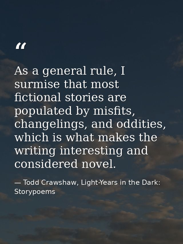 As a general rule, I surmise that most fictional stories are populated by misfits, changelings, and oddities, which is w — Todd Crawshaw, Light-Years in the Dark: Storypoems