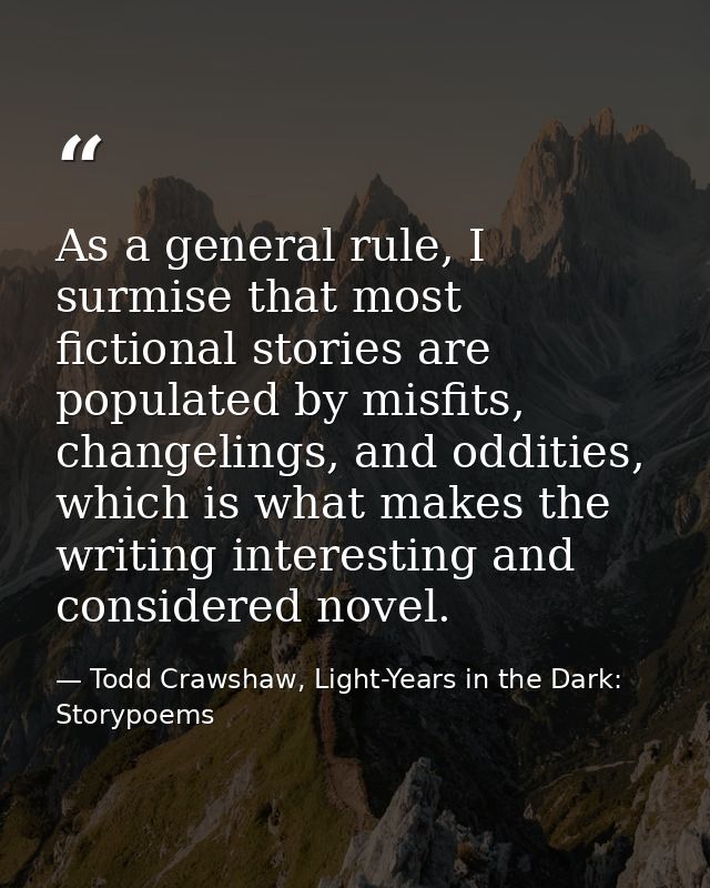 As a general rule, I surmise that most fictional stories are populated by misfits, changelings, and oddities, which is w — Todd Crawshaw, Light-Years in the Dark: Storypoems