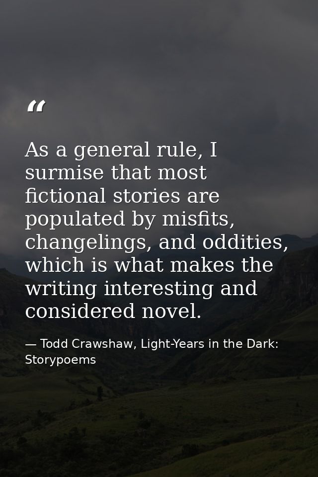 As a general rule, I surmise that most fictional stories are populated by misfits, changelings, and oddities, which is w — Todd Crawshaw, Light-Years in the Dark: Storypoems