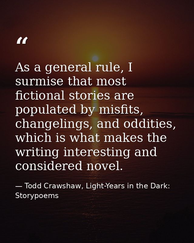 As a general rule, I surmise that most fictional stories are populated by misfits, changelings, and oddities, which is w — Todd Crawshaw, Light-Years in the Dark: Storypoems