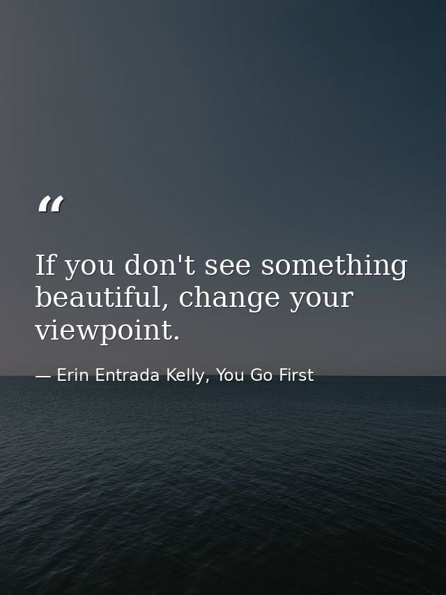 If you don't see something beautiful, change your viewpoint. — Erin Entrada Kelly, You Go First