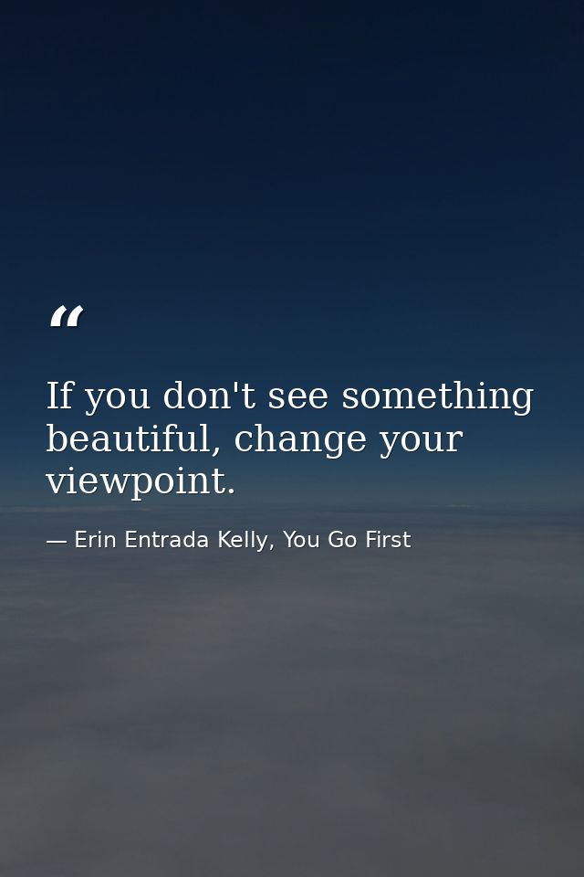 If you don't see something beautiful, change your viewpoint. — Erin Entrada Kelly, You Go First