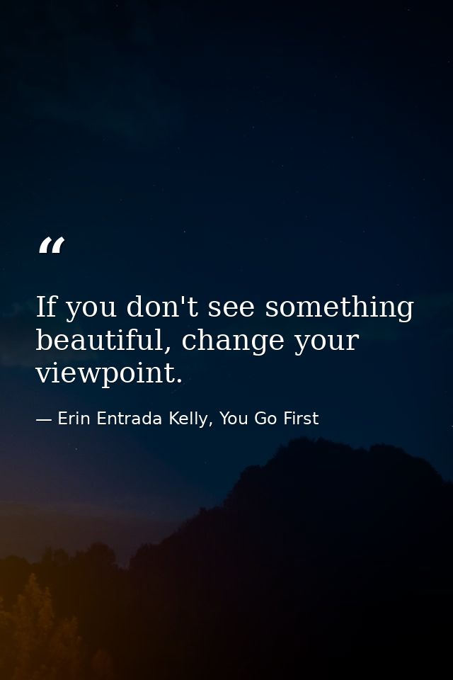 If you don't see something beautiful, change your viewpoint. — Erin Entrada Kelly, You Go First