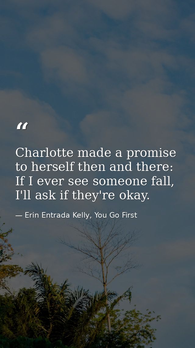 Charlotte made a promise to herself then and there: If I ever see someone fall, I'll ask if they're okay. — Erin Entrada Kelly, You Go First