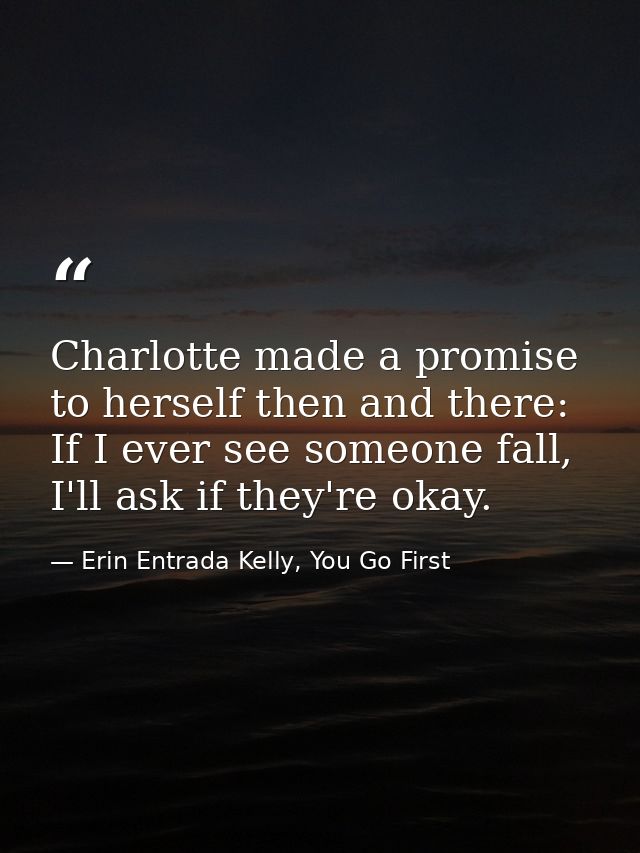 Charlotte made a promise to herself then and there: If I ever see someone fall, I'll ask if they're okay. — Erin Entrada Kelly, You Go First