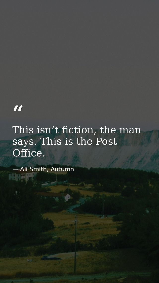 This isn’t fiction, the man says. This is the Post Office. — Ali Smith, Autumn