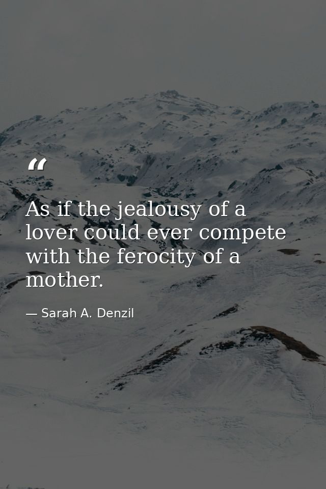 As if the jealousy of a lover could ever compete with the ferocity of a mother. — Sarah A. Denzil
