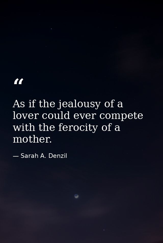 As if the jealousy of a lover could ever compete with the ferocity of a mother. — Sarah A. Denzil