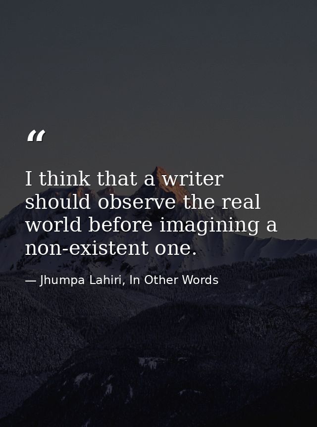 I think that a writer should observe the real world before imagining a non-existent one. — Jhumpa Lahiri, In Other Words