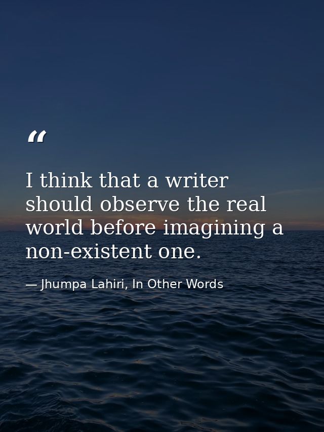 I think that a writer should observe the real world before imagining a non-existent one. — Jhumpa Lahiri, In Other Words