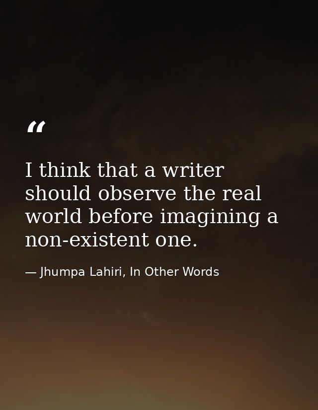 I think that a writer should observe the real world before imagining a non-existent one. — Jhumpa Lahiri, In Other Words
