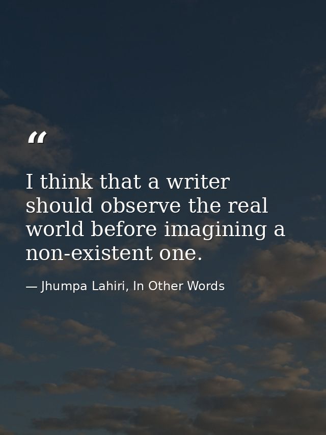 I think that a writer should observe the real world before imagining a non-existent one. — Jhumpa Lahiri, In Other Words