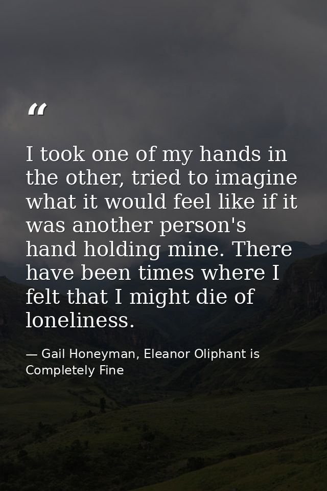 I took one of my hands in the other, tried to imagine what it would feel like if it was another person's hand holding mi — Gail Honeyman, Eleanor Oliphant is Completely Fine