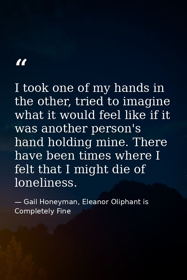 I took one of my hands in the other, tried to imagine what it would feel like if it was another person's hand holding mi — Gail Honeyman, Eleanor Oliphant is Completely Fine