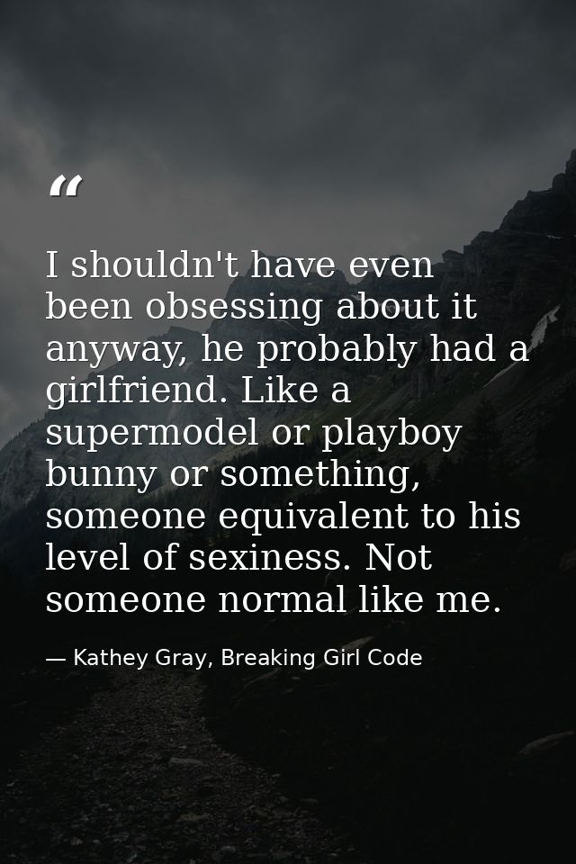 I shouldn't have even been obsessing about it anyway, he probably had a girlfriend. Like a supermodel or playboy bunny o — Kathey Gray, Breaking Girl Code