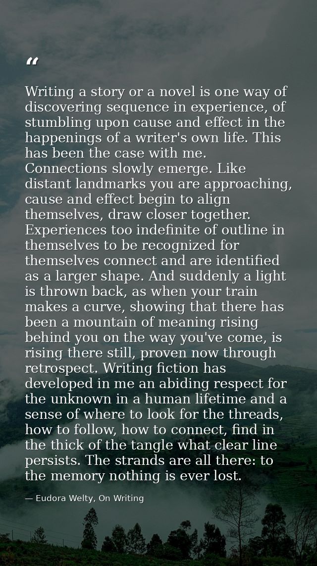 Writing a story or a novel is one way of discovering sequence in experience, of stumbling upon cause and effect in the h — Eudora Welty, On Writing