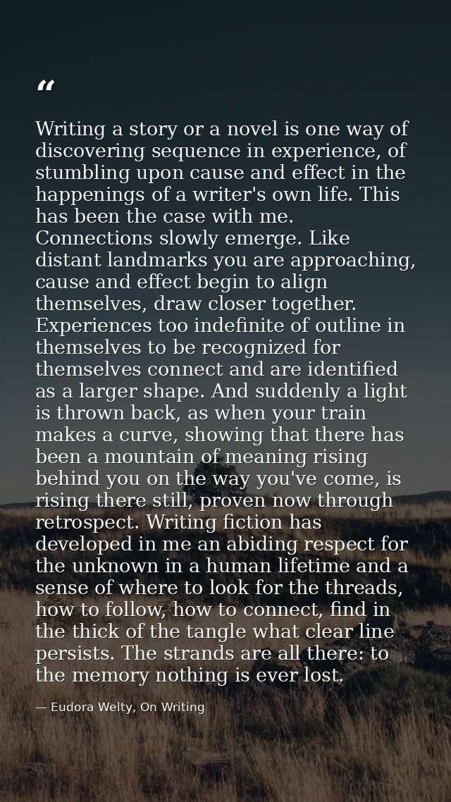 Writing a story or a novel is one way of discovering sequence in experience, of stumbling upon cause and effect in the h — Eudora Welty, On Writing