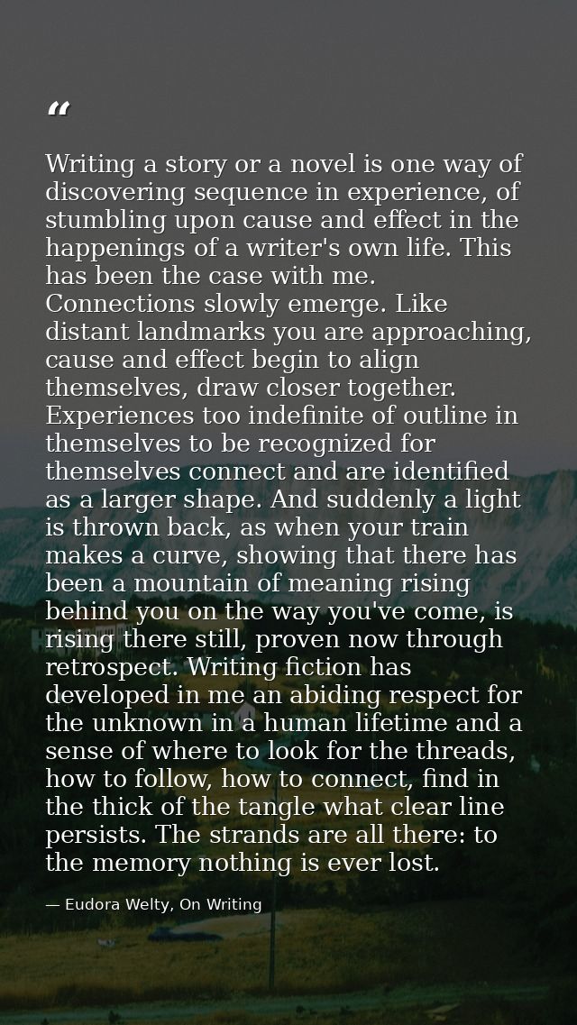 Writing a story or a novel is one way of discovering sequence in experience, of stumbling upon cause and effect in the h — Eudora Welty, On Writing