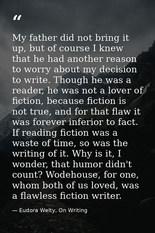 My father did not bring it up, but of course I knew that he had another reason to worry about my decision to write. Thou — Eudora Welty, On Writing