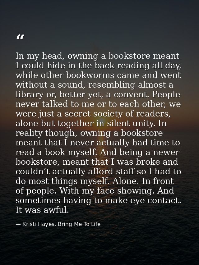 In my head, owning a bookstore meant I could hide in the back reading all day, while other bookworms came and went witho — Kristi Hayes, Bring Me To Life
