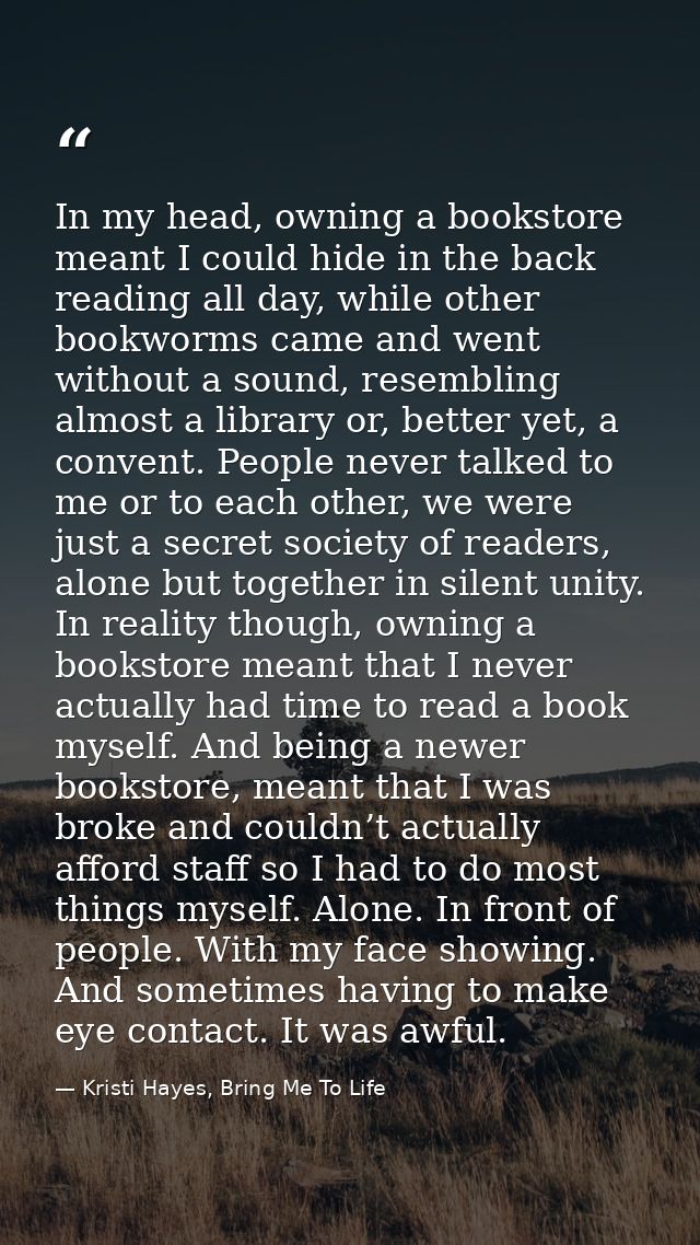 In my head, owning a bookstore meant I could hide in the back reading all day, while other bookworms came and went witho — Kristi Hayes, Bring Me To Life